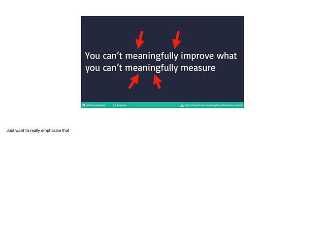 @nelsonjoshpaul jpnelson https://tinyurl.com/meaningful-performance-metrics
You can’t meaningfully improve what
you can’t meaningfully measure
Just want to really emphasise that
