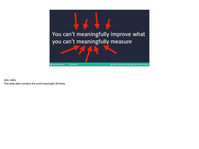 @nelsonjoshpaul jpnelson https://tinyurl.com/meaningful-performance-metrics
You can’t meaningfully improve what
you can’t meaningfully measure
Like, really

This slide deck contains the word meaningful 46 times
