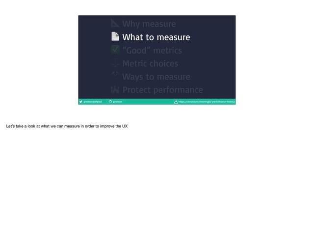 @nelsonjoshpaul jpnelson https://tinyurl.com/meaningful-performance-metrics
 Why measure
 What to measure
✅ “Good” metrics
⚖ Metric choices
⚒ Ways to measure
 Protect performance
Let’s take a look at what we can measure in order to improve the UX
