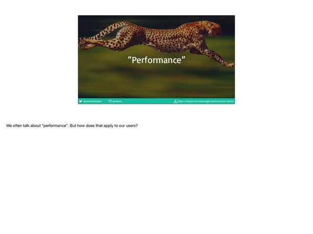 @nelsonjoshpaul jpnelson https://tinyurl.com/meaningful-performance-metrics
“Performance”
We often talk about “performance”. But how does that apply to our users?
