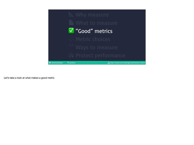 @nelsonjoshpaul jpnelson https://tinyurl.com/meaningful-performance-metrics
 Why measure
 What to measure
✅ “Good” metrics
⚖ Metric choices
⚒ Ways to measure
 Protect performance
Let’s take a look at what makes a good metric

