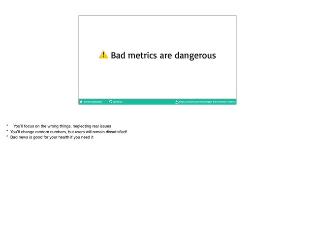 @nelsonjoshpaul jpnelson https://tinyurl.com/meaningful-performance-metrics
⚠ Bad metrics are dangerous
* You’ll focus on the wrong things, neglecting real issues

* You’ll change random numbers, but users will remain dissatisﬁed!

* Bad news is good for your health if you need it
