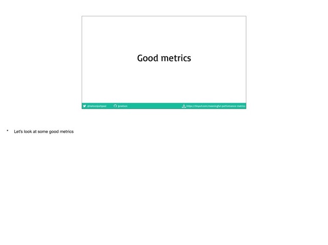 @nelsonjoshpaul jpnelson https://tinyurl.com/meaningful-performance-metrics
Good metrics
* Let’s look at some good metrics

