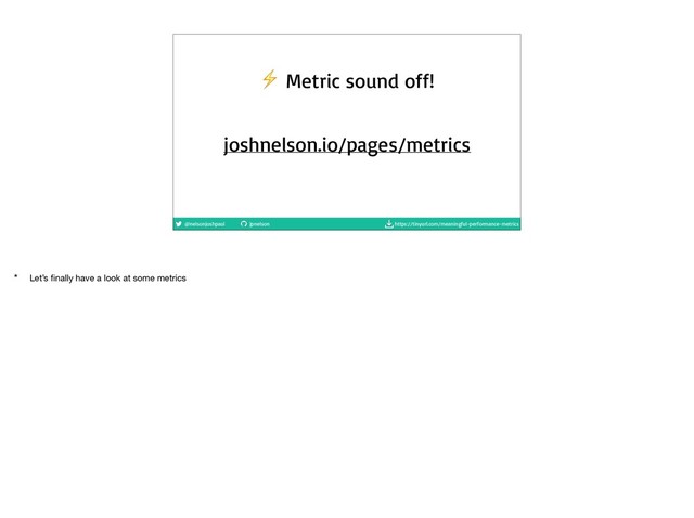 @nelsonjoshpaul jpnelson https://tinyurl.com/meaningful-performance-metrics
⚡ Metric sound off!
joshnelson.io/pages/metrics
* Let’s ﬁnally have a look at some metrics
