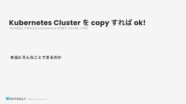 ©2021 Wantedly, Inc.
Kubernetes Cluster Λ copy ͢Ε͹ ok!
ຊ౰ʹͦΜͳ͜ͱͰ͖Δͷ͔
Wantedly ͷ৔߹͸શ microservice 140ݸ͕ 1 cluster ʹଘࡏ
