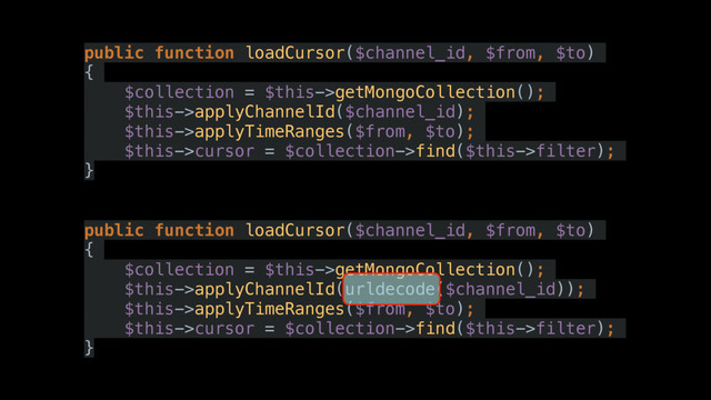 public function loadCursor($channel_id, $from, $to)
{
$collection = $this->getMongoCollection();
$this->applyChannelId($channel_id);
$this->applyTimeRanges($from, $to);
$this->cursor = $collection->find($this->filter);
}
public function loadCursor($channel_id, $from, $to)
{
$collection = $this->getMongoCollection();
$this->applyChannelId(urldecode($channel_id));
$this->applyTimeRanges($from, $to);
$this->cursor = $collection->find($this->filter);
}
