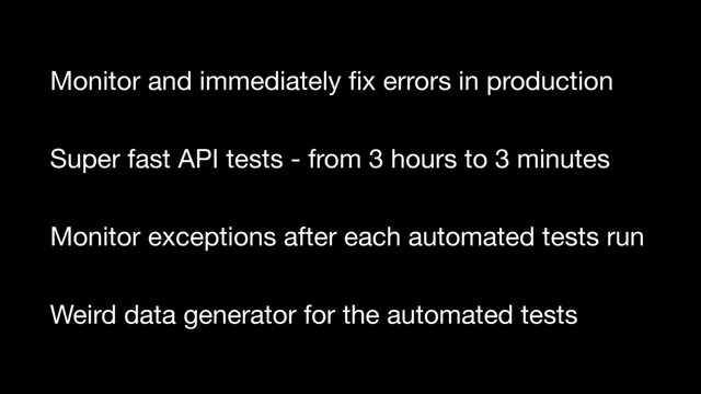 Weird data generator for the automated tests
Monitor exceptions after each automated tests run
Super fast API tests - from 3 hours to 3 minutes
Monitor and immediately ﬁx errors in production
