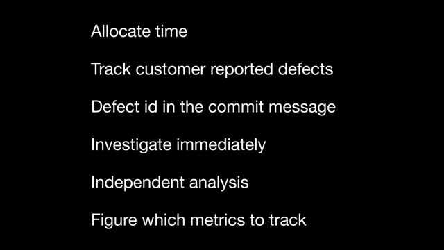 Allocate time
Track customer reported defects
Defect id in the commit message
Investigate immediately
Independent analysis
Figure which metrics to track
