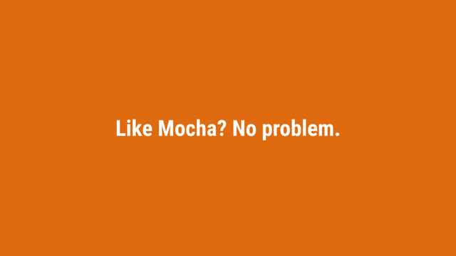 Like Mocha? No problem.
