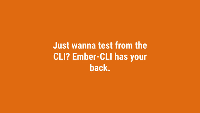 Just wanna test from the
CLI? Ember-CLI has your
back.

