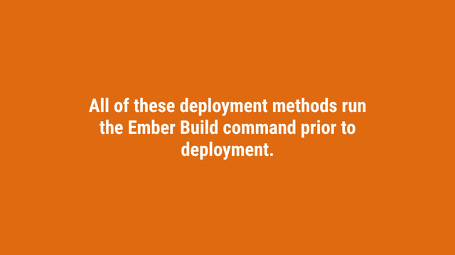 All of these deployment methods run
the Ember Build command prior to
deployment.
