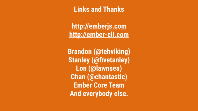 Links and Thanks
http://emberjs.com
http://ember-cli.com
Brandon (@tehviking)
Stanley (@ﬁvetanley)
Lon (@lawnsea)
Chan (@chantastic)
Ember Core Team
And everybody else.
