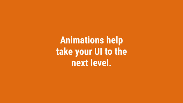 Animations help
take your UI to the
next level.
