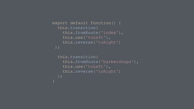 export default function() {
this.transition(
this.fromRoute('index'),
this.use('toLeft'),
this.reverse('toRight')
);
this.transition(
this.fromRoute('barbershops'),
this.use('toLeft'),
this.reverse('toRight')
);
}
