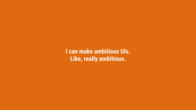 I can make ambitious UIs.
Like, really ambitious.
