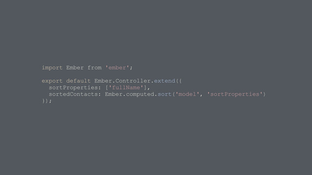 import Ember from 'ember';
export default Ember.Controller.extend({
sortProperties: ['fullName'],
sortedContacts: Ember.computed.sort('model', 'sortProperties')
});
