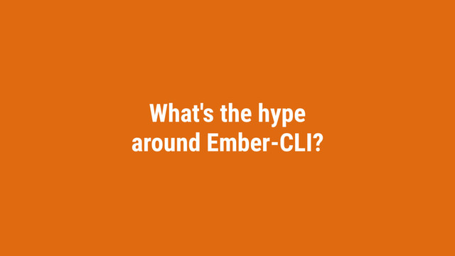 What's the hype
around Ember-CLI?
