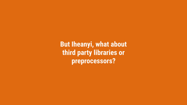 But Iheanyi, what about
third party libraries or
preprocessors?
