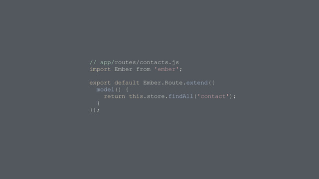 // app/routes/contacts.js
import Ember from 'ember';
export default Ember.Route.extend({
model() {
return this.store.findAll('contact');
}
});
