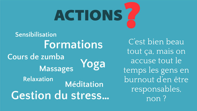 ACTIONS
?
Formations
Relaxation
Cours de zumba
Massages
Yoga
Gestion du stress…
Sensibilisation
Méditation
C’est bien beau
tout ça, mais on
accuse tout le
temps les gens en
burnout d’en être
responsables,
non ?
