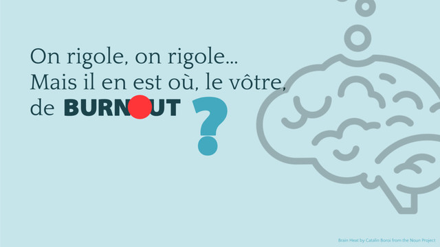 On rigole, on rigole…
Mais il en est où, le vôtre,
de ?
Brain Heat by Catalin Boroi from the Noun Project
BURN UT
