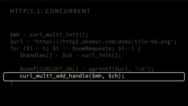 $mh = curl_multi_init(); 
$url = 'https://http2.akamai.com/demo/tile-%d.png'; 
for ($i = 0; $i <= $numRequests; $i++) {
$handles[] = $ch = curl_init();
$conf[CURLOPT_URL] = sprintf($url, ‘%d');
curl_multi_add_handle($mh, $ch);
}
H T T P/ 1 . 1 : CO N CU R R E N T
