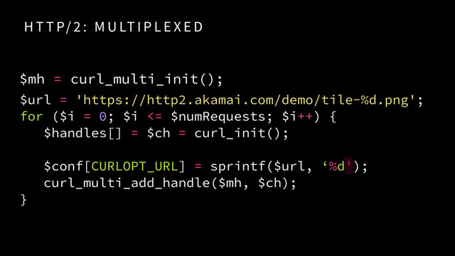 $url = 'https://http2.akamai.com/demo/tile-%d.png'; 
for ($i = 0; $i <= $numRequests; $i++) {
$handles[] = $ch = curl_init();
$conf[CURLOPT_URL] = sprintf($url, ‘%d');
curl_multi_add_handle($mh, $ch);
}
H T T P/ 2 : M U LT I P L E X E D
$mh = curl_multi_init();
