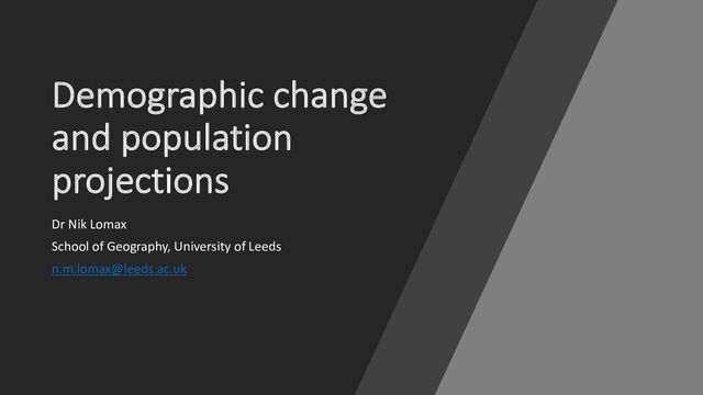 Demographic change
and population
projections
Dr Nik Lomax
School of Geography, University of Leeds
n.m.lomax@leeds.ac.uk
