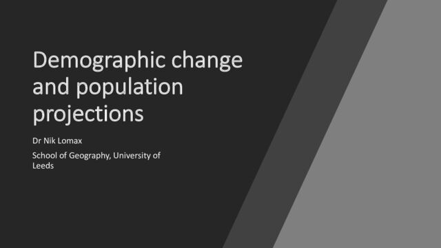 Demographic change
and population
projections
Dr Nik Lomax
School of Geography, University of
Leeds
