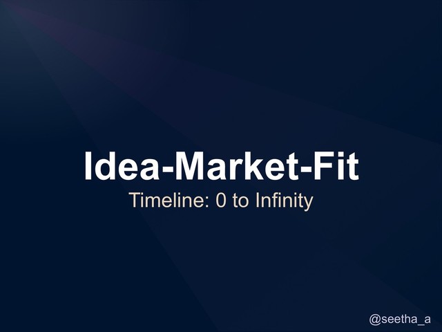 @seetha_a
Idea-Market-Fit
Timeline: 0 to Infinity

