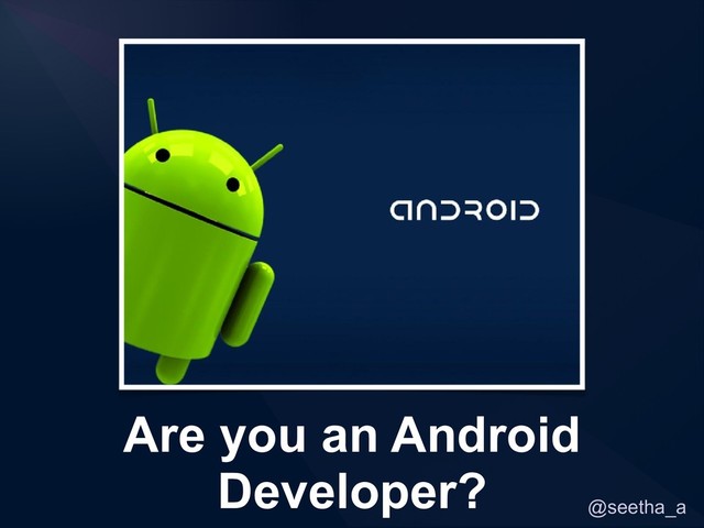 @seetha_a
Are you an Android
Developer?
