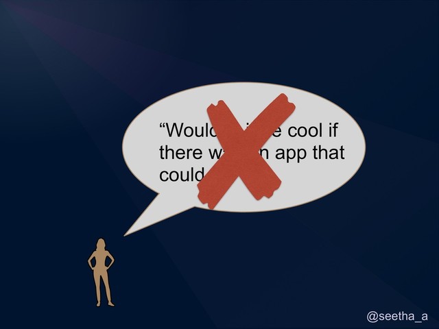 @seetha_a
“Wouldn’t it be cool if
there was an app that
could…”
