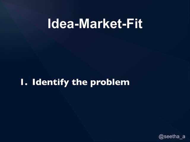 @seetha_a
1. Identify the problem
Idea-Market-Fit
