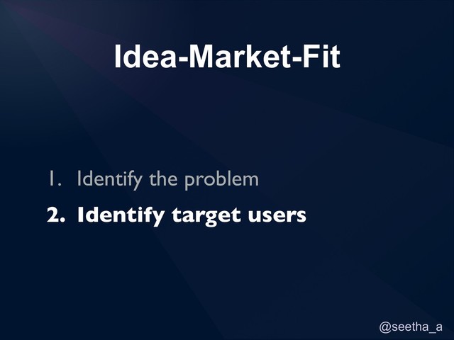 @seetha_a
Idea-Market-Fit
1. Identify the problem
2. Identify target users
