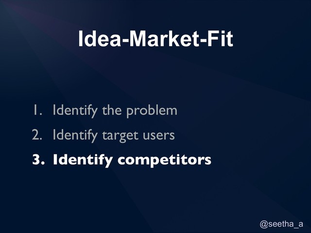 @seetha_a
Idea-Market-Fit
1. Identify the problem
2. Identify target users
3. Identify competitors
