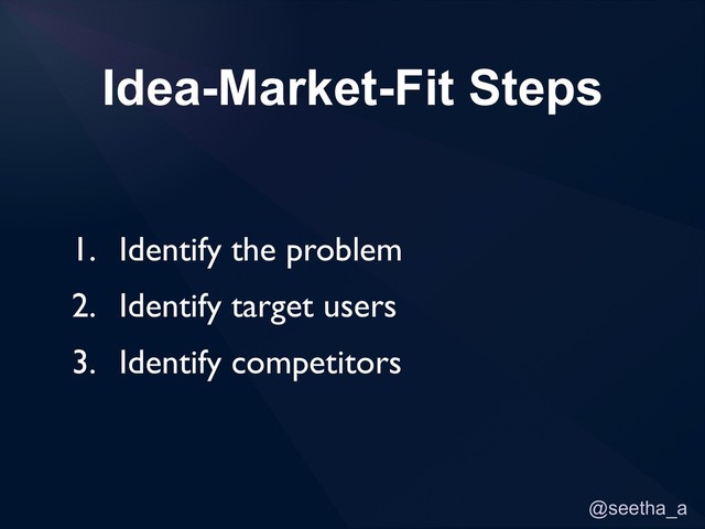 @seetha_a
Idea-Market-Fit Steps
1. Identify the problem
2. Identify target users
3. Identify competitors
