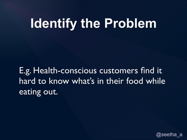 @seetha_a
Identify the Problem
E.g. Health-conscious customers ﬁnd it
hard to know what’s in their food while
eating out.
