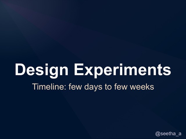 @seetha_a
Design Experiments
Timeline: few days to few weeks
