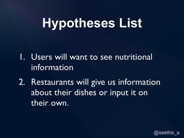 @seetha_a
Hypotheses List
1. Users will want to see nutritional
information
2. Restaurants will give us information
about their dishes or input it on
their own.
