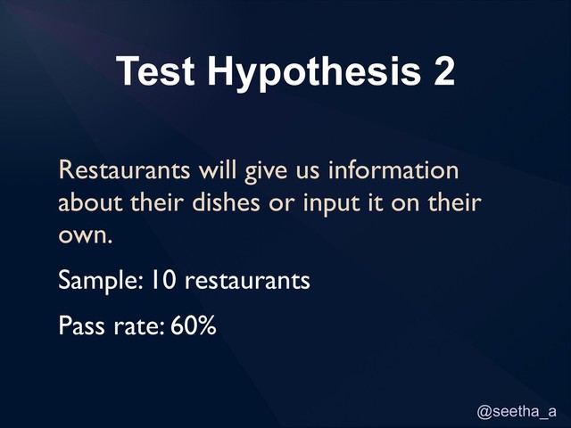 @seetha_a
Test Hypothesis 2
Restaurants will give us information
about their dishes or input it on their
own.
Sample: 10 restaurants
Pass rate: 60%
