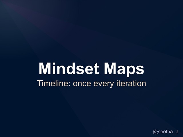 @seetha_a
Mindset Maps
Timeline: once every iteration
