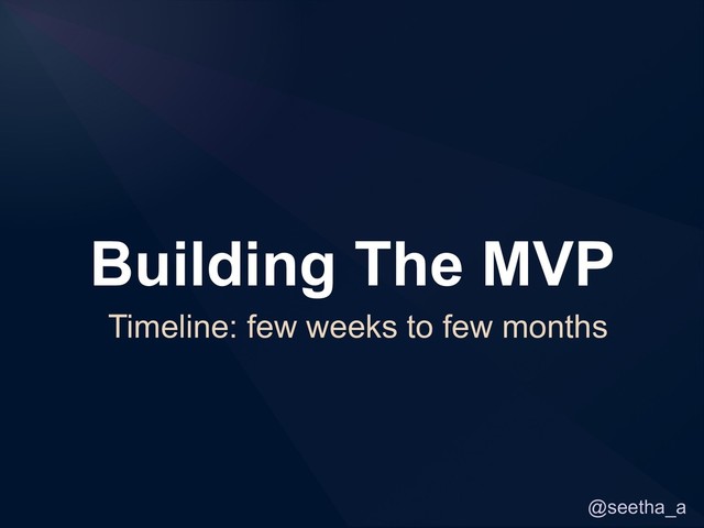 @seetha_a
Building The MVP
Timeline: few weeks to few months
