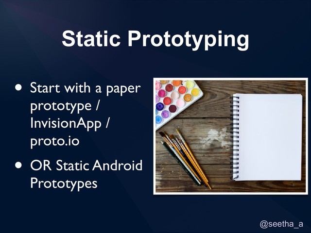 @seetha_a
Static Prototyping
• Start with a paper
prototype /
InvisionApp /
proto.io
• OR Static Android
Prototypes
