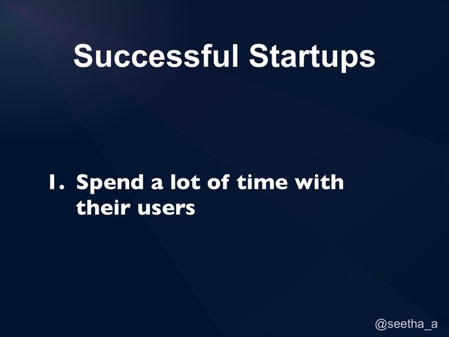 @seetha_a
Successful Startups
1. Spend a lot of time with
their users
