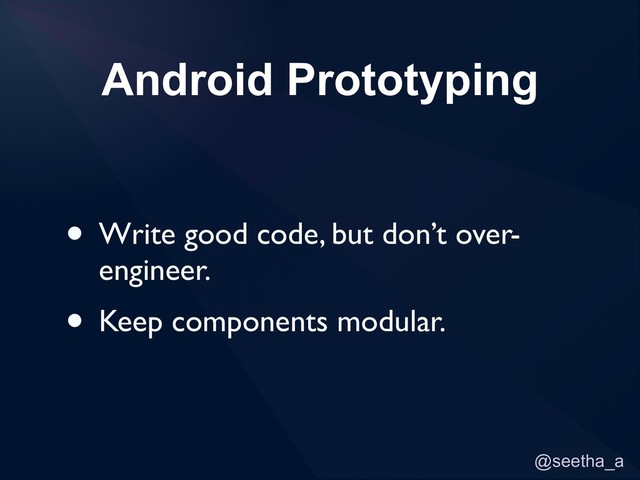@seetha_a
Android Prototyping
• Write good code, but don’t over-
engineer.
• Keep components modular.
