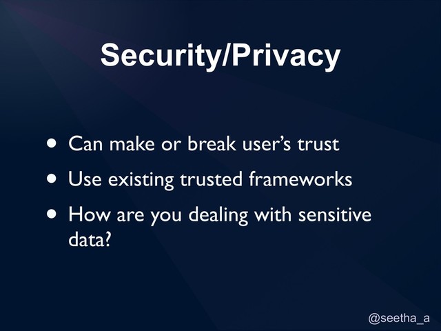 @seetha_a
Security/Privacy
• Can make or break user’s trust
• Use existing trusted frameworks
• How are you dealing with sensitive
data?
