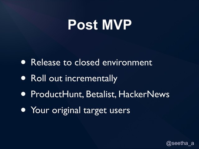 @seetha_a
Post MVP
• Release to closed environment
• Roll out incrementally
• ProductHunt, Betalist, HackerNews
• Your original target users
