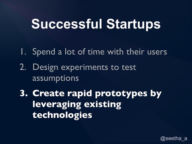 @seetha_a
Successful Startups
1. Spend a lot of time with their users
2. Design experiments to test
assumptions
3. Create rapid prototypes by
leveraging existing
technologies
