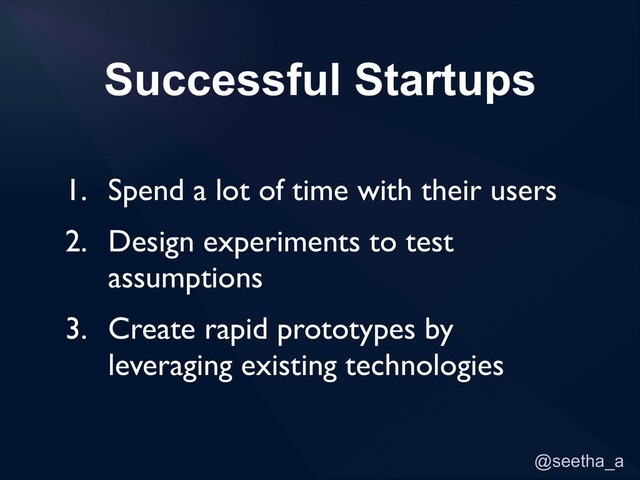 @seetha_a
Successful Startups
1. Spend a lot of time with their users
2. Design experiments to test
assumptions
3. Create rapid prototypes by
leveraging existing technologies
