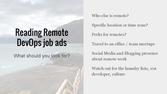 Reading Remote
DevOps job ads
Who else is remote?
Specific location or time zone?
Perks for remotes?
Travel to an office / team meetups
Social Media and Blogging presence
about remote work
Watch out for the laundry lists, 10x
developer, culture
What should you look for?
